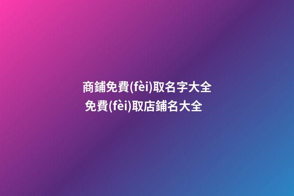 商鋪免費(fèi)取名字大全 免費(fèi)取店鋪名大全